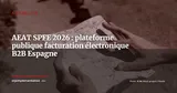 AEAT dévoile la SPFE : la plateforme publique de facturation électronique B2B en Espagne prend forme — Actualité