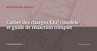 Comment rédiger un cahier des charges ERP