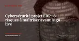 Cybersécurité pendant un projet ERP : 8 risques à maîtriser de la sélection au go-live — Stratégie ERP