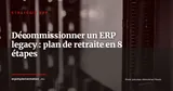 Décommissionner un ERP legacy : le plan en 8 étapes pour une retraite sans risque — Stratégie ERP
