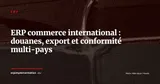 ERP et commerce international : gérer douanes, export et conformité multi-pays depuis un seul système — ERP