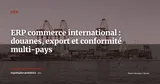 ERP et commerce international : gérer douanes, export et conformité multi-pays depuis un seul système — ERP