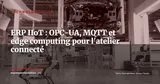 ERP et IIoT : connecter votre atelier à votre ERP en temps réel (OPC-UA, MQTT, edge computing) — Technologie & IA