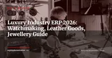 ERP for the Luxury Industry: Watchmaking, Leather Goods and Jewellery in 2026 — ERP Strategy