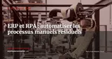 ERP et RPA : automatiser les processus manuels résiduels pour maximiser le ROI — Stratégie ERP