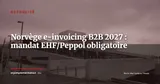Norvège : mandat e-invoicing B2B voté, EHF/Peppol obligatoire dès janvier 2027 — Actualité