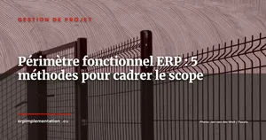 Périmètre fonctionnel ERP : 5 méthodes pour cadrer le scope et prévenir le scope creep