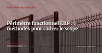 Périmètre fonctionnel ERP : 5 méthodes pour cadrer le scope et prévenir le scope creep