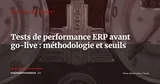 Tests de performance ERP avant le go-live : méthodologie complète et seuils d'acceptation — Gestion de projet